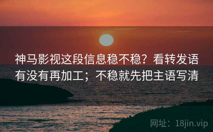 神马影视这段信息稳不稳？看转发语有没有再加工；不稳就先把主语写清