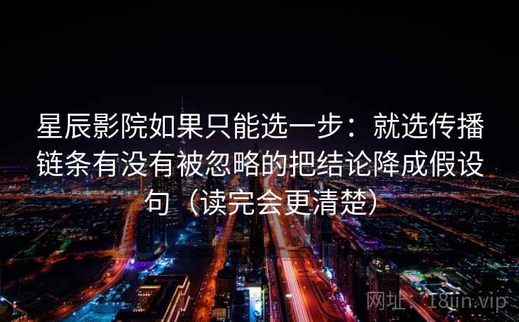 星辰影院如果只能选一步:就选传播链条有没有被忽略的把结论降成假设句(读完会更清楚) 星辰影院如果只能选一步:就选传播链条有没有被忽略的把结论降成假设句(读完会更清楚)