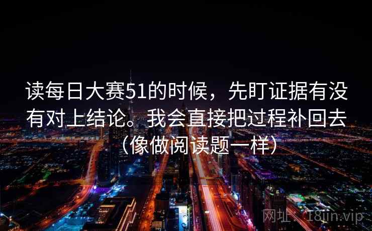 读每日大赛51的时候，先盯证据有没有对上结论。我会直接把过程补回去（像做阅读题一样）