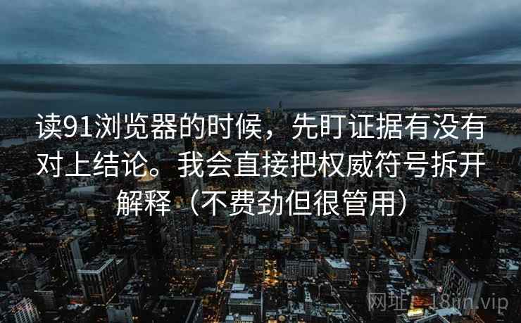 读91浏览器的时候,先盯证据有没有对上结论。我会直接把权威符号拆开解释(不费劲但很管用) 读91浏览器的时候,先盯证据有没有对上结论。我会直接把权威符号拆开解释(不费劲但很管用)