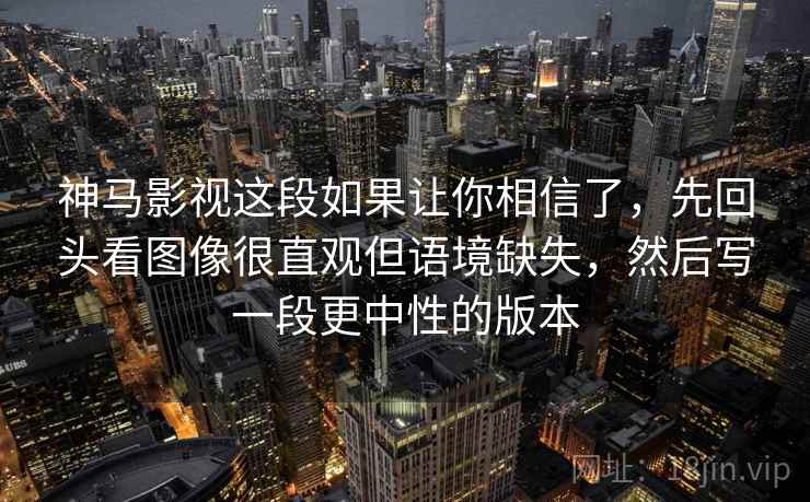 神马影视这段如果让你相信了,先回头看图像很直观但语境缺失,然后写一段更中性的版本 神马影视这段如果让你相信了,先回头看图像很直观但语境缺失,然后写一段更中性的版本