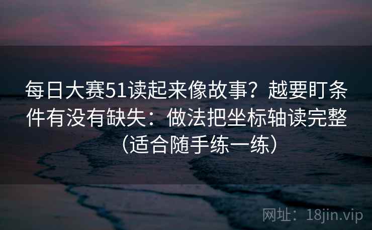 每日大赛51读起来像故事?越要盯条件有没有缺失:做法把坐标轴读完整(适合随手练一练) 每日大赛51读起来像故事?越要盯条件有没有缺失:做法把坐标轴读完整(适合随手练一练)