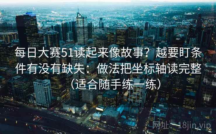 每日大赛51读起来像故事？越要盯条件有没有缺失：做法把坐标轴读完整（适合随手练一练）