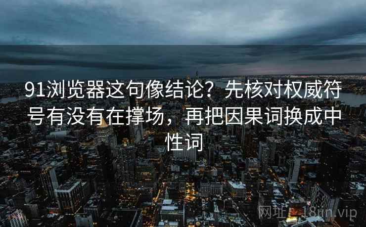 91浏览器这句像结论?先核对权威符号有没有在撑场,再把因果词换成中性词 91浏览器这句像结论?先核对权威符号有没有在撑场,再把因果词换成中性词