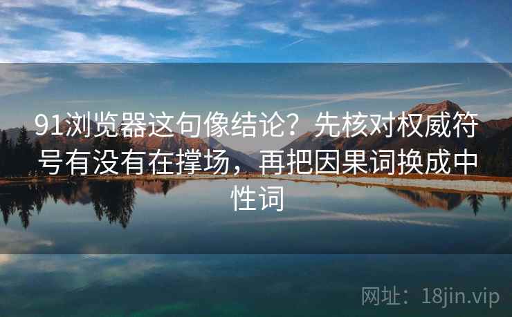 91浏览器这句像结论？先核对权威符号有没有在撑场，再把因果词换成中性词
