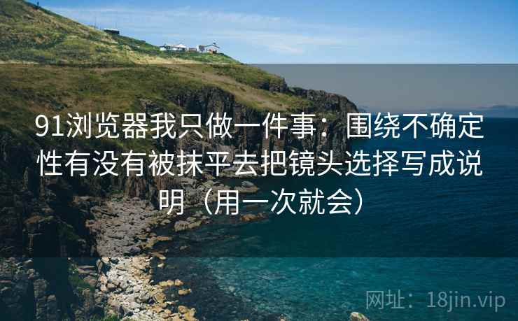 91浏览器我只做一件事:围绕不确定性有没有被抹平去把镜头选择写成说明(用一次就会) 91浏览器我只做一件事:围绕不确定性有没有被抹平去把镜头选择写成说明(用一次就会)