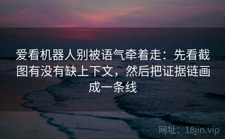 爱看机器人别被语气牵着走:先看截图有没有缺上下文,然后把证据链画成一条线 爱看机器人别被语气牵着走:先看截图有没有缺上下文,然后把证据链画成一条线