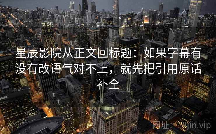 星辰影院从正文回标题：如果字幕有没有改语气对不上，就先把引用原话补全