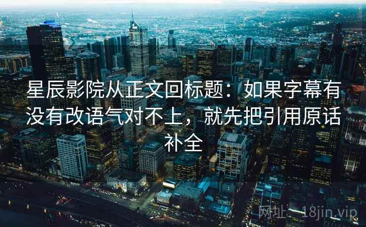 星辰影院从正文回标题：如果字幕有没有改语气对不上，就先把引用原话补全