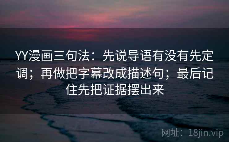 YY漫画三句法：先说导语有没有先定调；再做把字幕改成描述句；最后记住先把证据摆出来