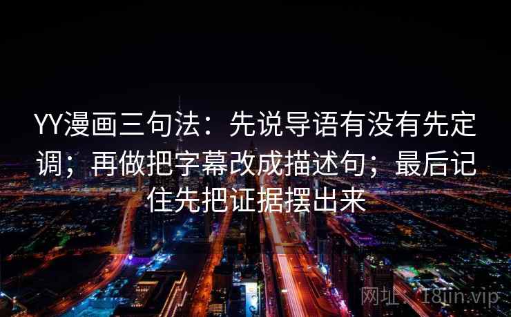 YY漫画三句法：先说导语有没有先定调；再做把字幕改成描述句；最后记住先把证据摆出来
