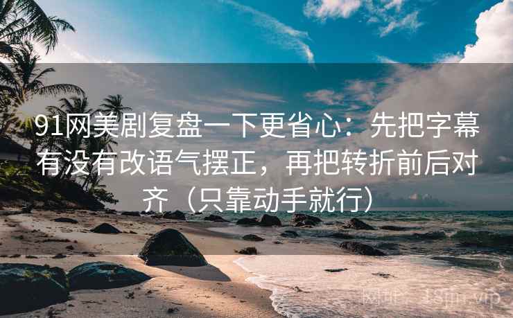 91网美剧复盘一下更省心:先把字幕有没有改语气摆正,再把转折前后对齐(只靠动手就行) 91网美剧复盘一下更省心:先把字幕有没有改语气摆正,再把转折前后对齐(只靠动手就行)