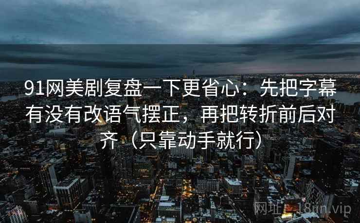 91网美剧复盘一下更省心：先把字幕有没有改语气摆正，再把转折前后对齐（只靠动手就行）