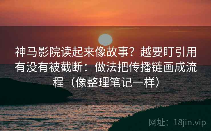 神马影院读起来像故事？越要盯引用有没有被截断：做法把传播链画成流程（像整理笔记一样）