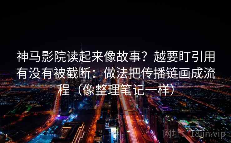 神马影院读起来像故事？越要盯引用有没有被截断：做法把传播链画成流程（像整理笔记一样）