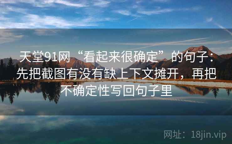 天堂91网“看起来很确定”的句子：先把截图有没有缺上下文摊开，再把不确定性写回句子里