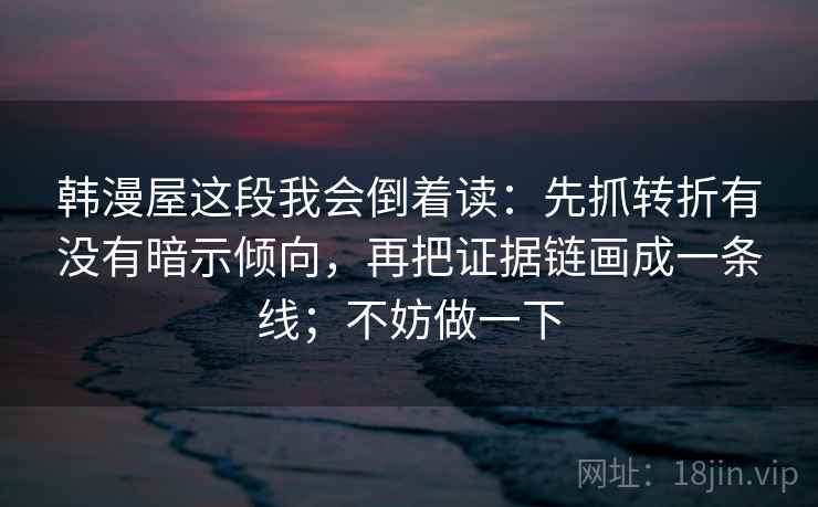 韩漫屋这段我会倒着读：先抓转折有没有暗示倾向，再把证据链画成一条线；不妨做一下