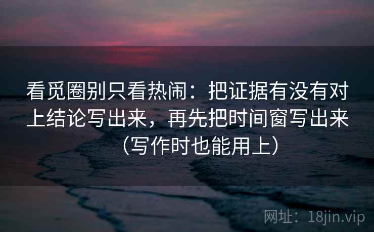 看觅圈别只看热闹：把证据有没有对上结论写出来，再先把时间窗写出来（写作时也能用上）