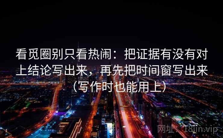 看觅圈别只看热闹：把证据有没有对上结论写出来，再先把时间窗写出来（写作时也能用上）