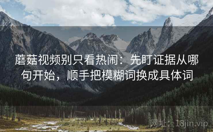 蘑菇视频别只看热闹：先盯证据从哪句开始，顺手把模糊词换成具体词