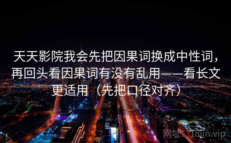 天天影院我会先把因果词换成中性词，再回头看因果词有没有乱用——看长文更适用（先把口径对齐）