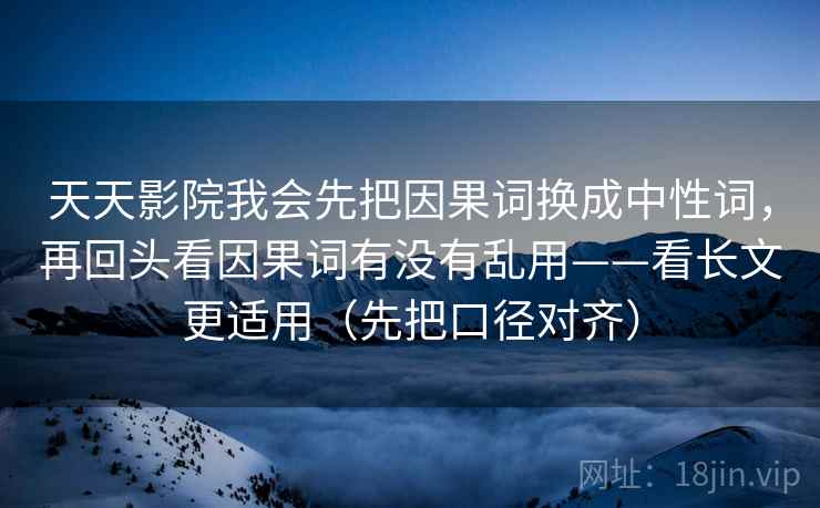 天天影院我会先把因果词换成中性词，再回头看因果词有没有乱用——看长文更适用（先把口径对齐）