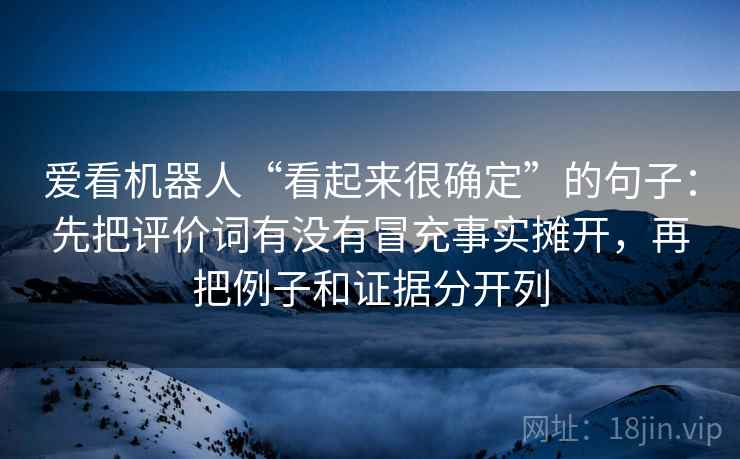 爱看机器人“看起来很确定”的句子：先把评价词有没有冒充事实摊开，再把例子和证据分开列