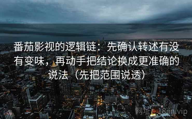 番茄影视的逻辑链：先确认转述有没有变味，再动手把结论换成更准确的说法（先把范围说透）