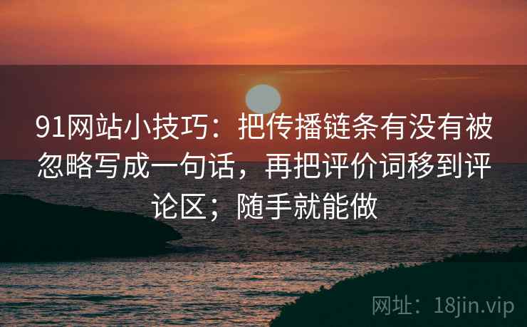 91网站小技巧:把传播链条有没有被忽略写成一句话,再把评价词移到评论区;随手就能做 91网站小技巧:把传播链条有没有被忽略写成一句话,再把评价词移到评论区;随手就能做