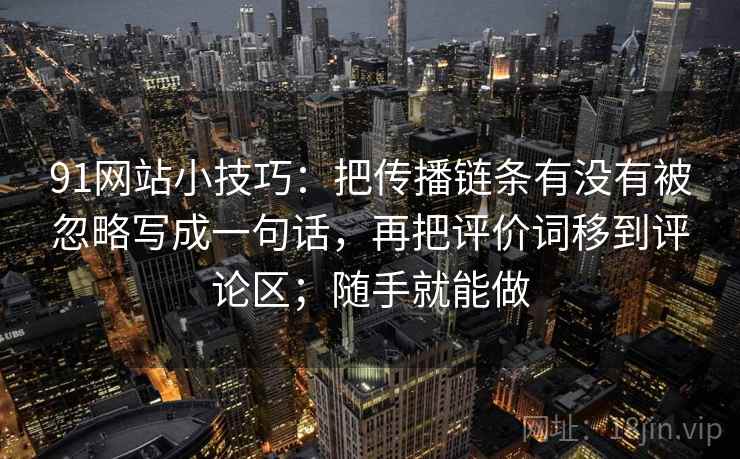 91网站小技巧：把传播链条有没有被忽略写成一句话，再把评价词移到评论区；随手就能做