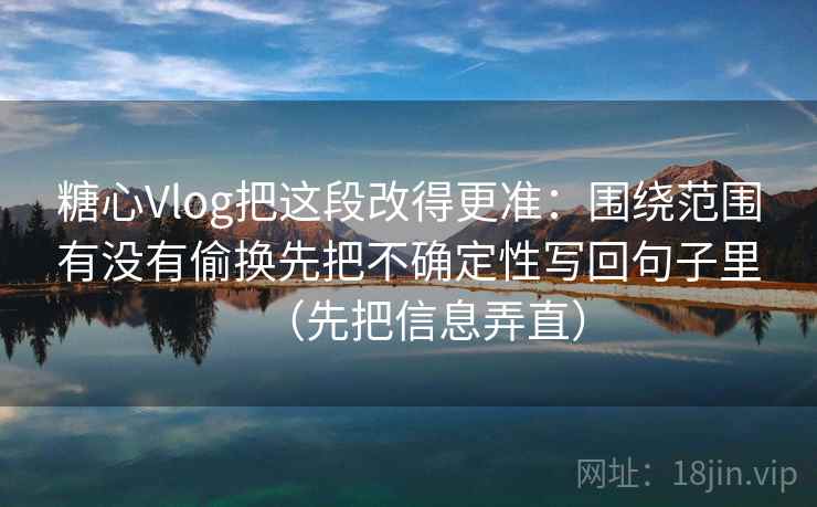 糖心Vlog把这段改得更准：围绕范围有没有偷换先把不确定性写回句子里（先把信息弄直）