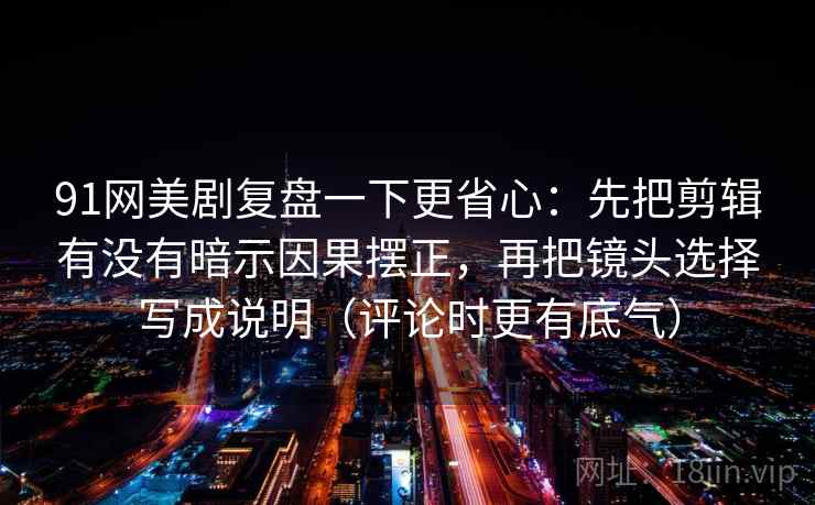 91网美剧复盘一下更省心：先把剪辑有没有暗示因果摆正，再把镜头选择写成说明（评论时更有底气）