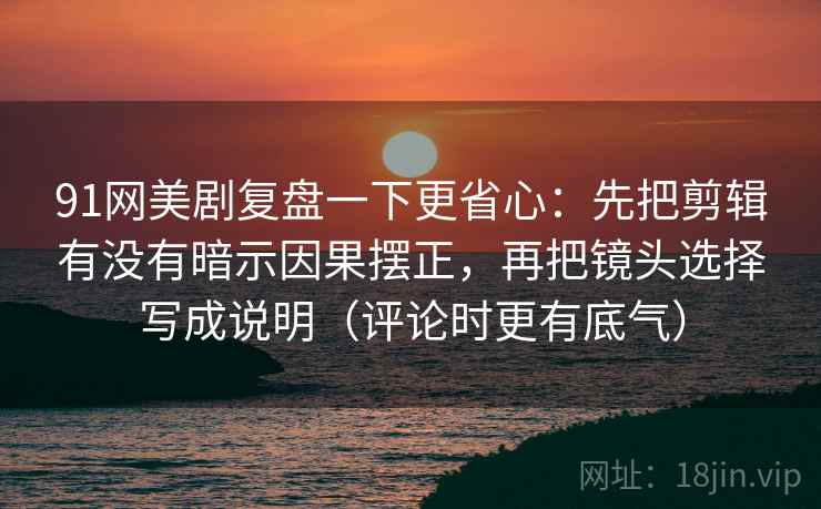 91网美剧复盘一下更省心：先把剪辑有没有暗示因果摆正，再把镜头选择写成说明（评论时更有底气）