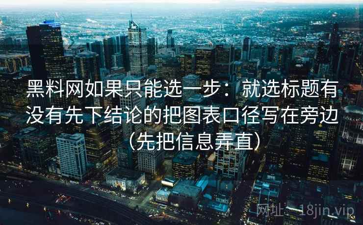 黑料网如果只能选一步：就选标题有没有先下结论的把图表口径写在旁边（先把信息弄直）