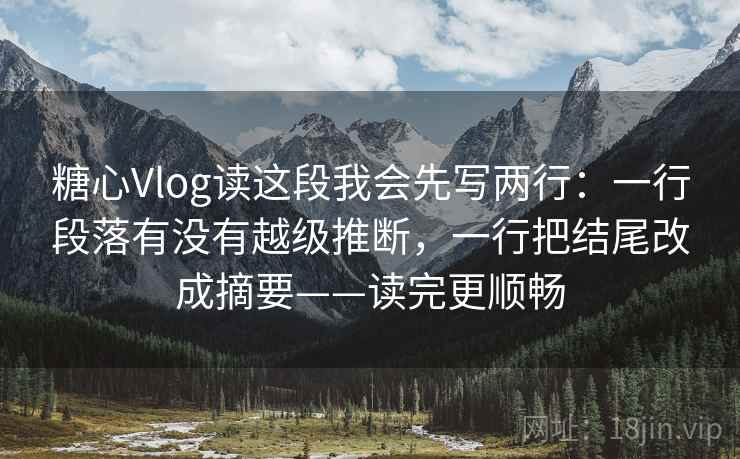 糖心Vlog读这段我会先写两行：一行段落有没有越级推断，一行把结尾改成摘要——读完更顺畅
