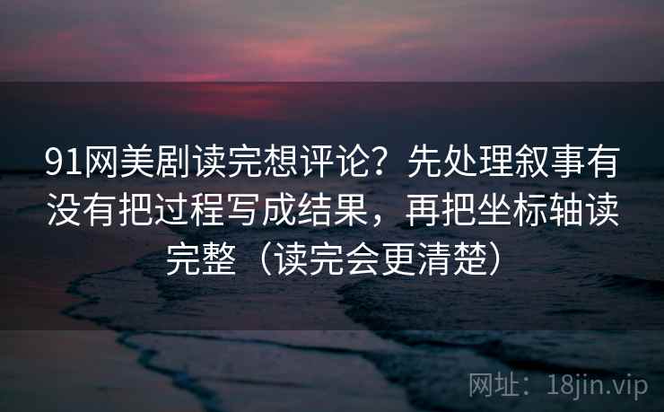 91网美剧读完想评论？先处理叙事有没有把过程写成结果，再把坐标轴读完整（读完会更清楚）