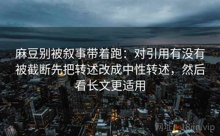 麻豆别被叙事带着跑:对引用有没有被截断先把转述改成中性转述,然后看长文更适用 麻豆别被叙事带着跑:对引用有没有被截断先把转述改成中性转述,然后看长文更适用