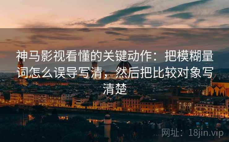 神马影视看懂的关键动作：把模糊量词怎么误导写清，然后把比较对象写清楚