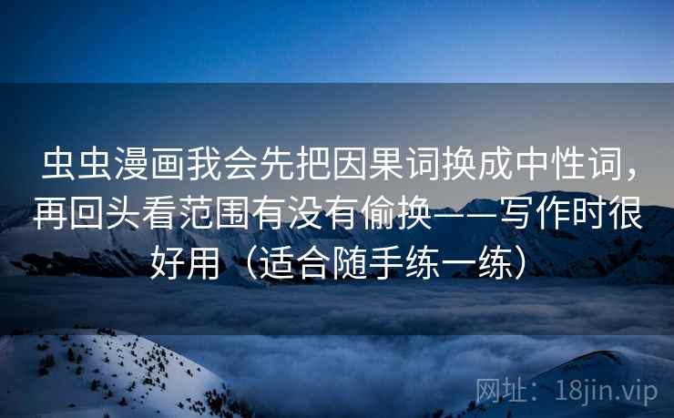 虫虫漫画我会先把因果词换成中性词，再回头看范围有没有偷换——写作时很好用（适合随手练一练）