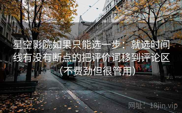 星空影院如果只能选一步：就选时间线有没有断点的把评价词移到评论区（不费劲但很管用）