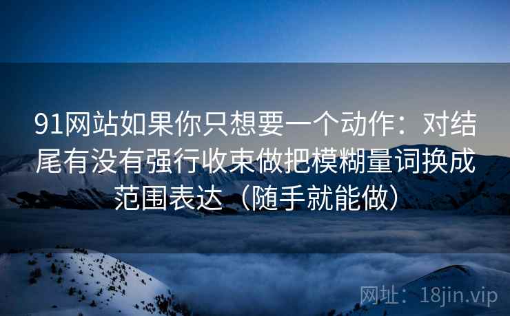 91网站如果你只想要一个动作：对结尾有没有强行收束做把模糊量词换成范围表达（随手就能做）