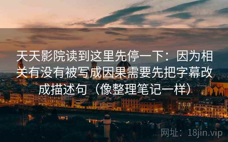 天天影院读到这里先停一下：因为相关有没有被写成因果需要先把字幕改成描述句（像整理笔记一样）