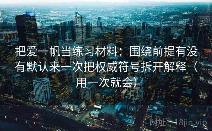 把爱一帆当练习材料：围绕前提有没有默认来一次把权威符号拆开解释（用一次就会）