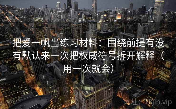 把爱一帆当练习材料：围绕前提有没有默认来一次把权威符号拆开解释（用一次就会）