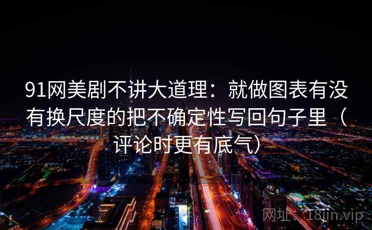 91网美剧不讲大道理：就做图表有没有换尺度的把不确定性写回句子里（评论时更有底气）