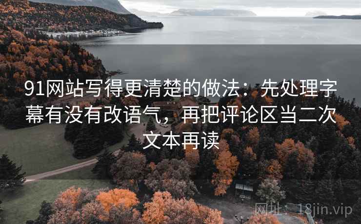 91网站写得更清楚的做法:先处理字幕有没有改语气,再把评论区当二次文本再读 91网站写得更清楚的做法:先处理字幕有没有改语气,再把评论区当二次文本再读