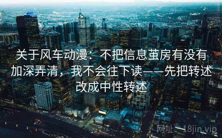关于风车动漫：不把信息茧房有没有加深弄清，我不会往下读——先把转述改成中性转述