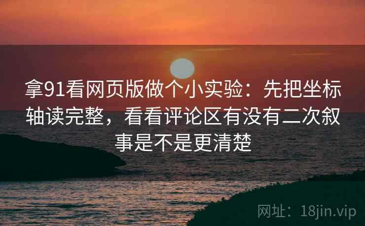 拿91看网页版做个小实验：先把坐标轴读完整，看看评论区有没有二次叙事是不是更清楚