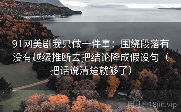 91网美剧我只做一件事：围绕段落有没有越级推断去把结论降成假设句（把话说清楚就够了）