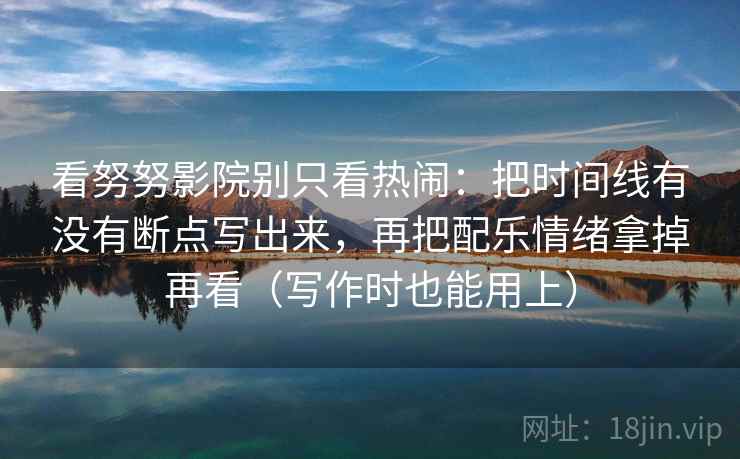 看努努影院别只看热闹：把时间线有没有断点写出来，再把配乐情绪拿掉再看（写作时也能用上）